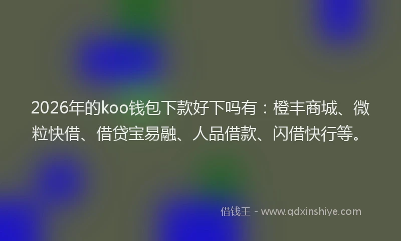 2026年的koo钱包下款好下吗有：橙丰商城、微粒快借、借贷宝易融、人品借款、闪借快行等。