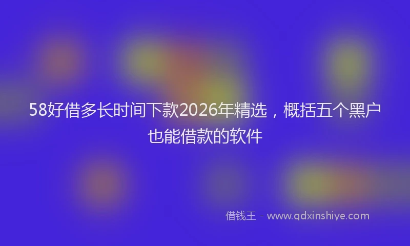 58好借多长时间下款2026年精选，概括五个黑户也能借款的软件