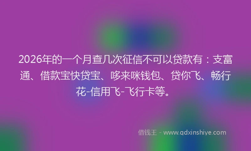 2026年的一个月查几次征信不可以贷款有：支富通、借款宝快贷宝、哆来咪钱包、贷你飞、畅行花-信用飞-飞行卡等。