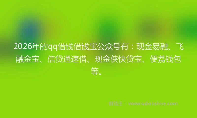2026年的qq借钱借钱宝公众号有：现金易融、飞融金宝、信贷通速借、现金侠快贷宝、便荔钱包等。