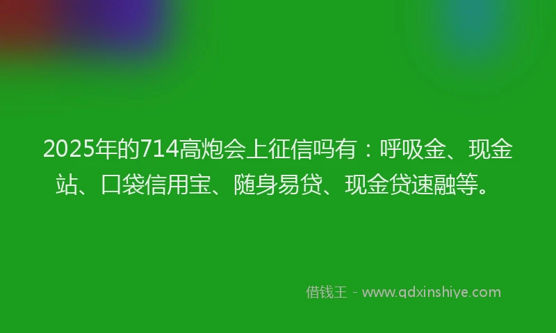 2025年的714高炮会上征信吗有:呼吸金、现金站、口袋信用宝、随身易贷、现金贷速融等。
