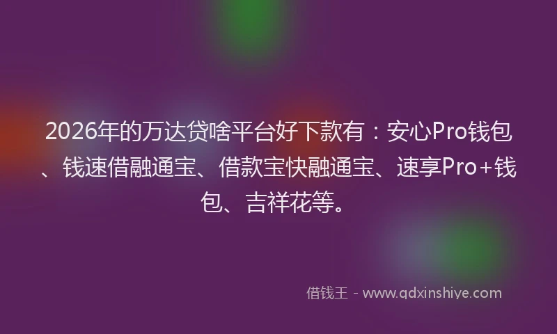 2026年的万达贷啥平台好下款有：安心Pro钱包、钱速借融通宝、借款宝快融通宝、速享Pro+钱包、吉祥花等。