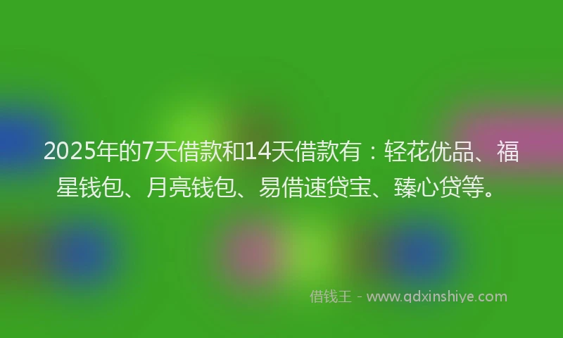 2025年的7天借款和14天借款有：轻花优品、福星钱包、月亮钱包、易借速贷宝、臻心贷等。