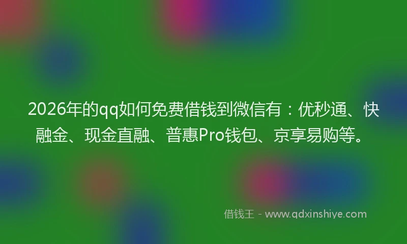 2026年的qq如何免费借钱到微信有：优秒通、快融金、现金直融、普惠Pro钱包、京享易购等。