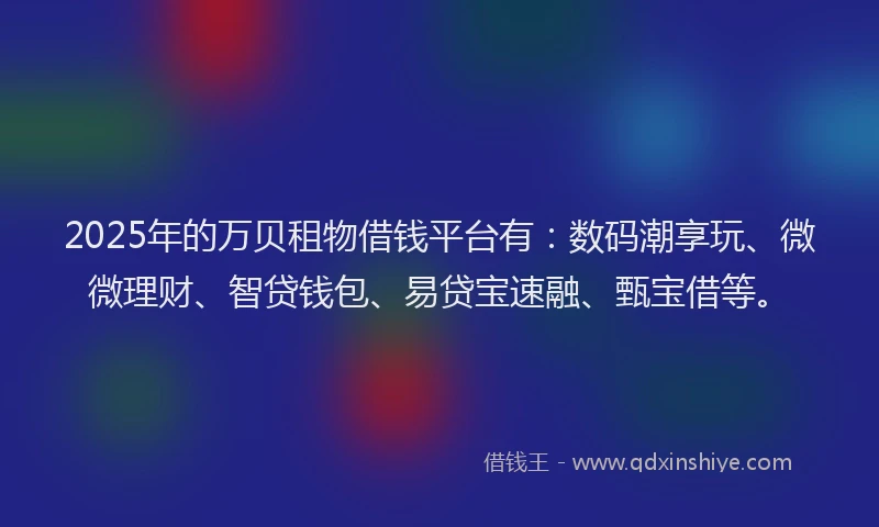 2025年的万贝租物借钱平台有：数码潮享玩、微微理财、智贷钱包、易贷宝速融、甄宝借等。