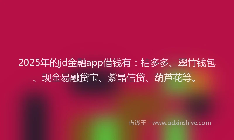 2025年的jd金融app借钱有：桔多多、翠竹钱包、现金易融贷宝、紫晶信贷、葫芦花等。