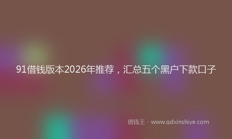 91借钱版本2026年推荐，汇总五个黑户下款口子