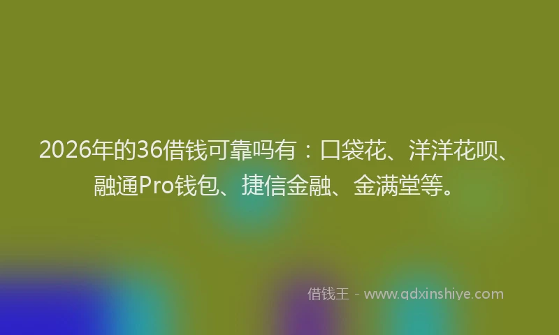 2026年的36借钱可靠吗有:口袋花、洋洋花呗、融通Pro钱包、捷信金融、金满堂等。