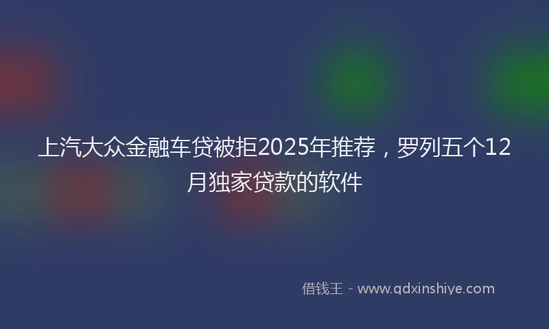 上汽大众金融车贷被拒2025年推荐，罗列五个12月独家贷款的软件