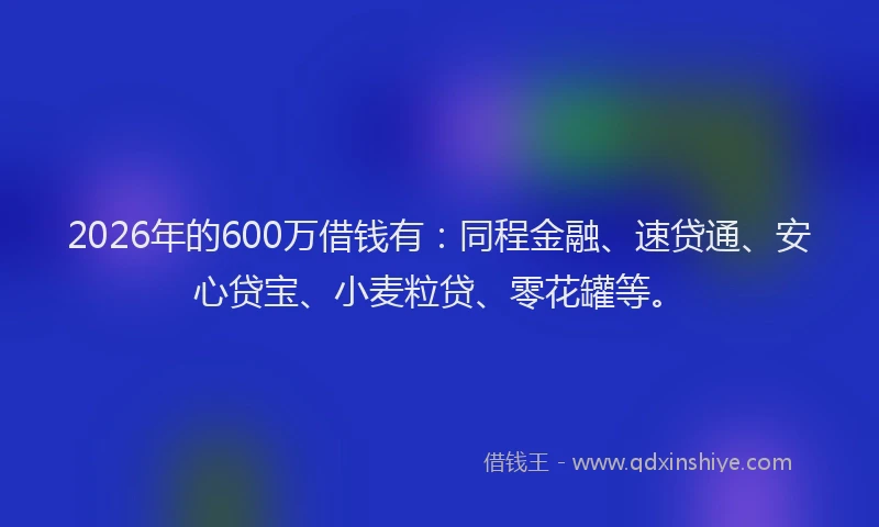 2026年的600万借钱有：同程金融、速贷通、安心贷宝、小麦粒贷、零花罐等。