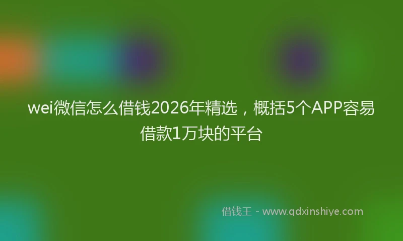 wei微信怎么借钱2026年精选，概括5个APP容易借款1万块的平台