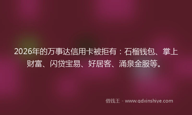 2026年的万事达信用卡被拒有：石榴钱包、掌上财富、闪贷宝易、好居客、涌泉金服等。