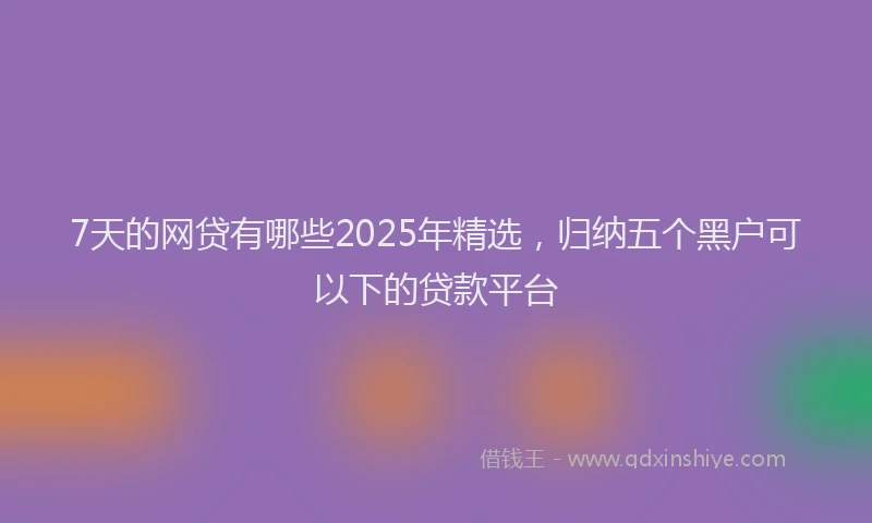 7天的网贷有哪些2025年精选，归纳五个黑户可以下的贷款平台