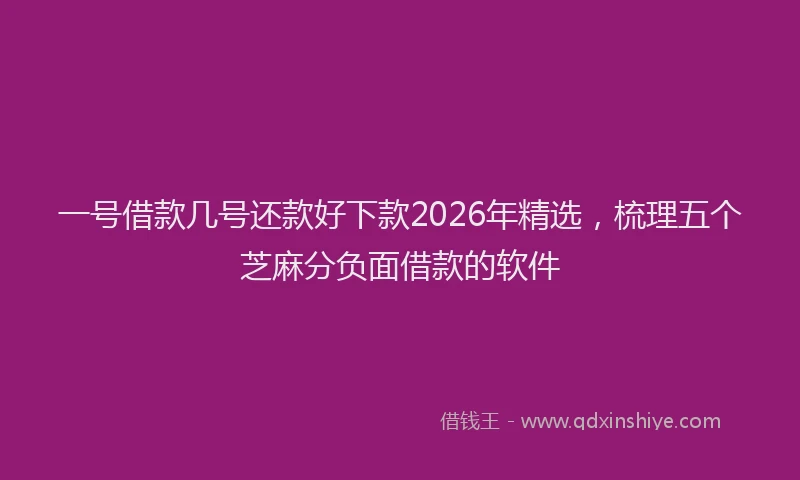 一号借款几号还款好下款2026年精选，梳理五个芝麻分负面借款的软件