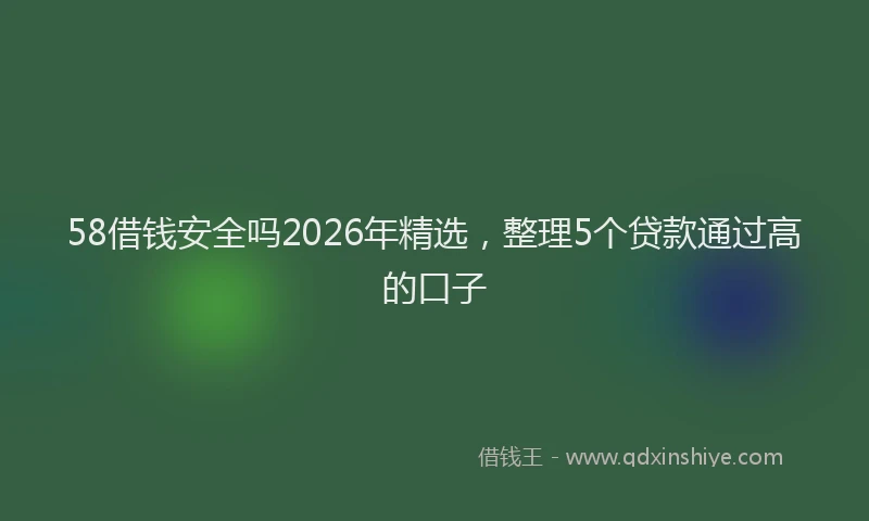 58借钱安全吗2026年精选，整理5个贷款通过高的口子