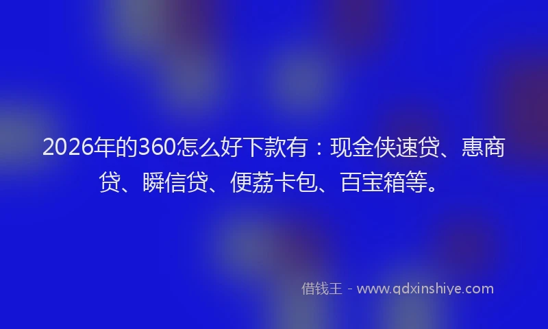 2026年的360怎么好下款有：现金侠速贷、惠商贷、瞬信贷、便荔卡包、百宝箱等。