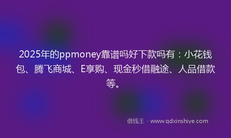2025年的ppmoney靠谱吗好下款吗有：小花钱包、腾飞商城、E享购、现金秒借融途、人品借款等。