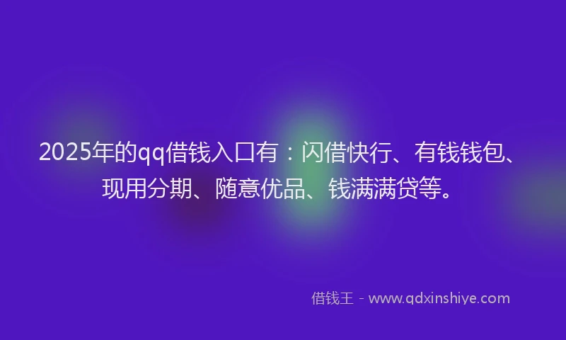 2025年的qq借钱入口有：闪借快行、有钱钱包、现用分期、随意优品、钱满满贷等。