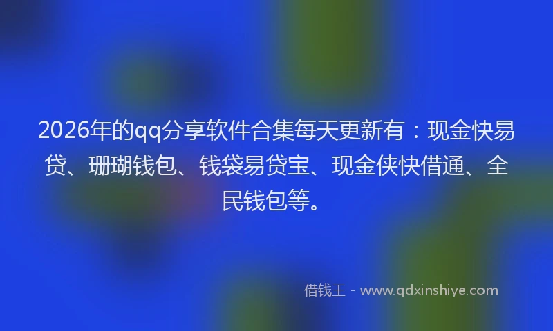 2026年的qq分享软件合集每天更新有：现金快易贷、珊瑚钱包、钱袋易贷宝、现金侠快借通、全民钱包等。