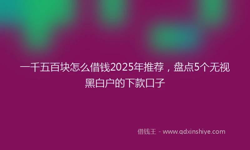 一千五百块怎么借钱2025年推荐，盘点5个无视黑白户的下款口子