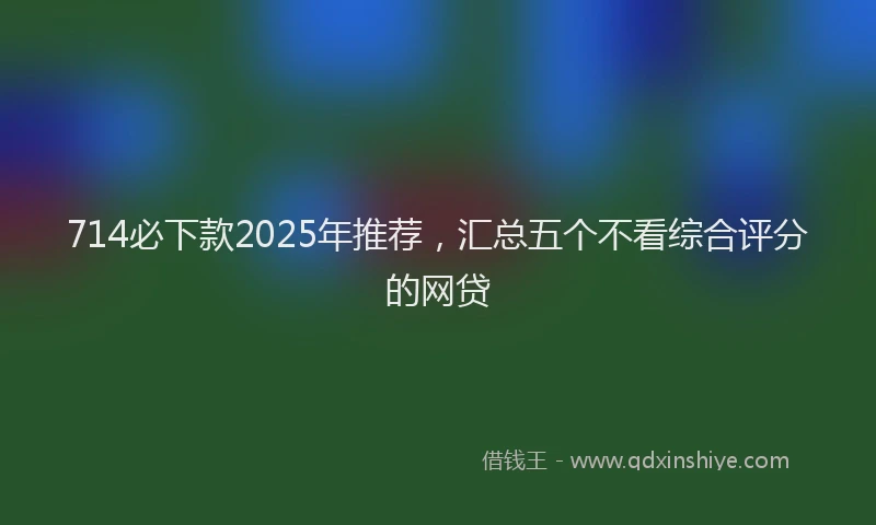 714必下款2025年推荐，汇总五个不看综合评分的网贷