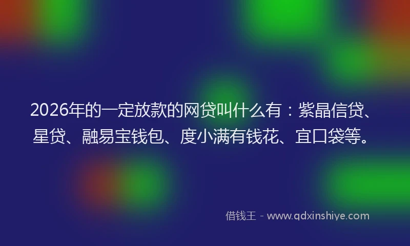2026年的一定放款的网贷叫什么有:紫晶信贷、星贷、融易宝钱包、度小满有钱花、宜口袋等。