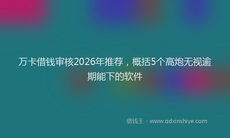 万卡借钱审核2026年推荐，概括5个高炮无视逾期能下的软件