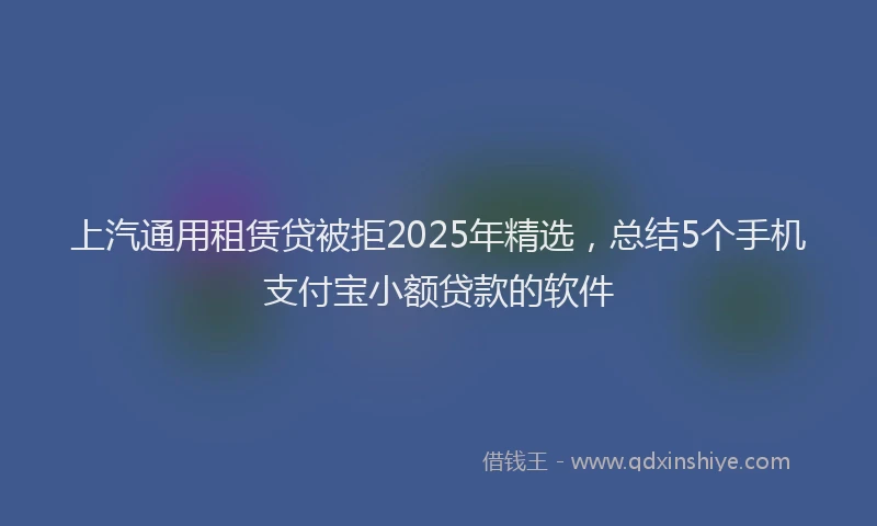 上汽通用租赁贷被拒2025年精选，总结5个手机支付宝小额贷款的软件