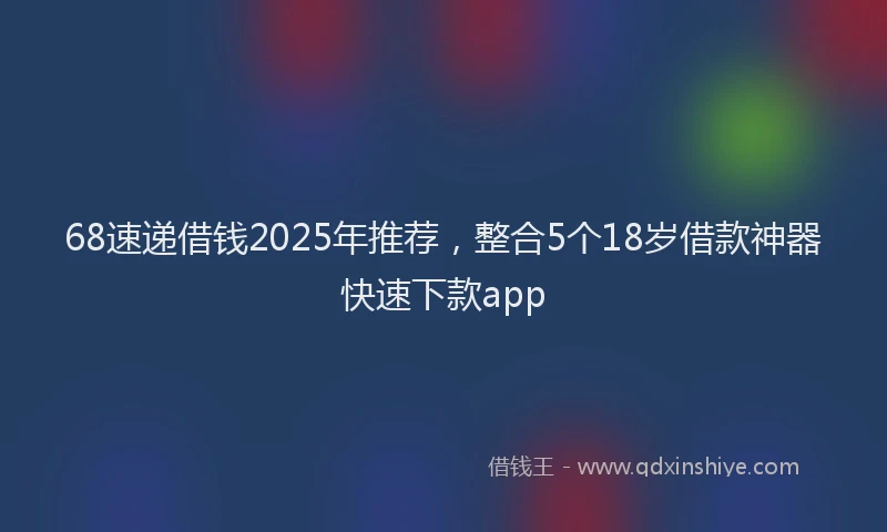 68速递借钱2025年推荐，整合5个18岁借款神器快速下款app