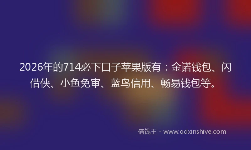 2026年的714必下口子苹果版有:金诺钱包、闪借侠、小鱼免审、蓝鸟信用、畅易钱包等。