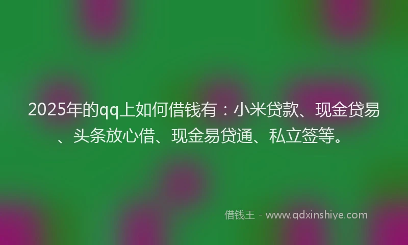 2025年的qq上如何借钱有:小米贷款、现金贷易、头条放心借、现金易贷通、私立签等。