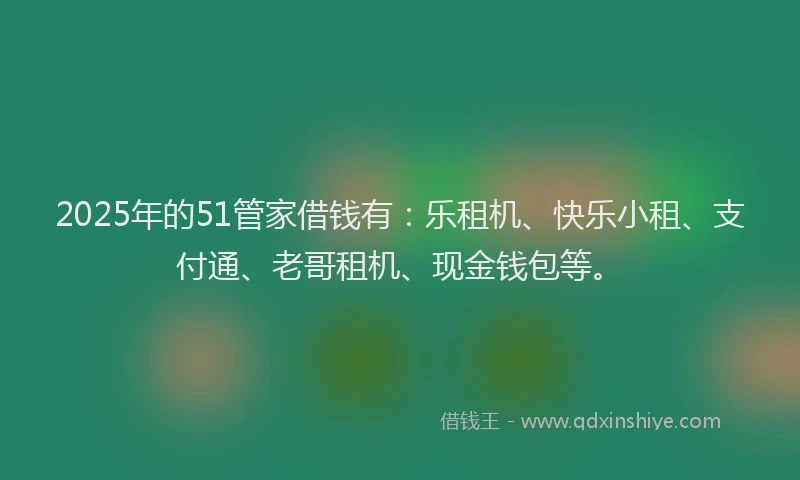 2025年的51管家借钱有：乐租机、快乐小租、支付通、老哥租机、现金钱包等。