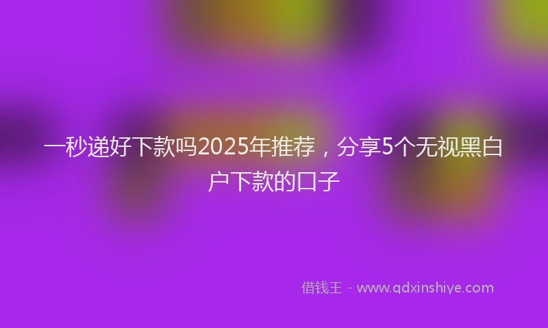 一秒递好下款吗2025年推荐，分享5个无视黑白户下款的口子