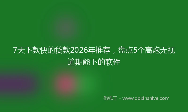 7天下款快的贷款2026年推荐，盘点5个高炮无视逾期能下的软件