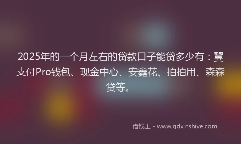 2025年的一个月左右的贷款口子能贷多少有：翼支付Pro钱包、现金中心、安鑫花、拍拍用、森森贷等。