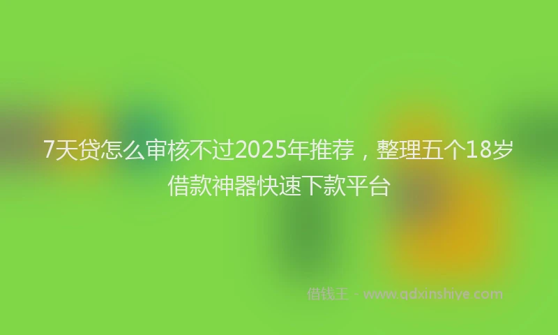 7天贷怎么审核不过2025年推荐，整理五个18岁借款神器快速下款平台