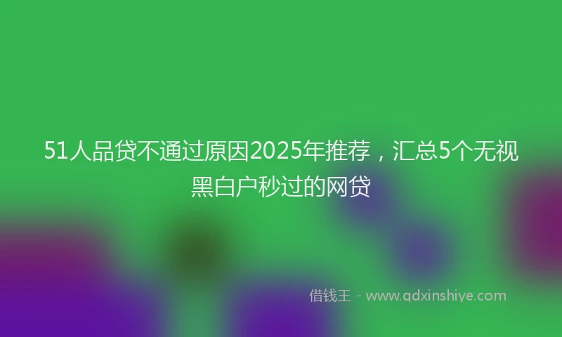 51人品贷不通过原因2025年推荐，汇总5个无视黑白户秒过的网贷