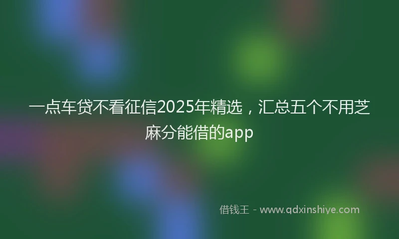 一点车贷不看征信2025年精选，汇总五个不用芝麻分能借的app