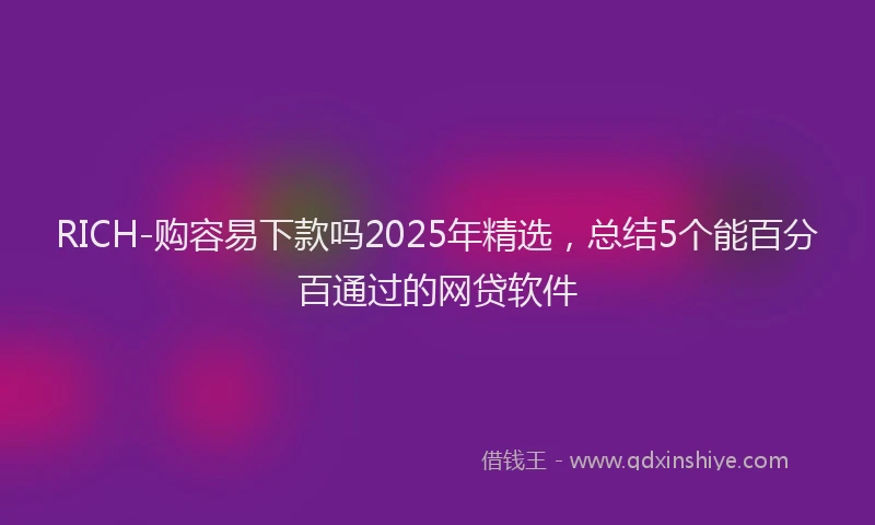 RICH-购容易下款吗2025年精选，总结5个能百分百通过的网贷软件