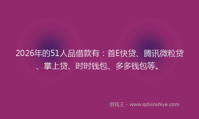 2026年的51人品借款有:首E快贷、腾讯微粒贷、掌上贷、时时钱包、多多钱包等。