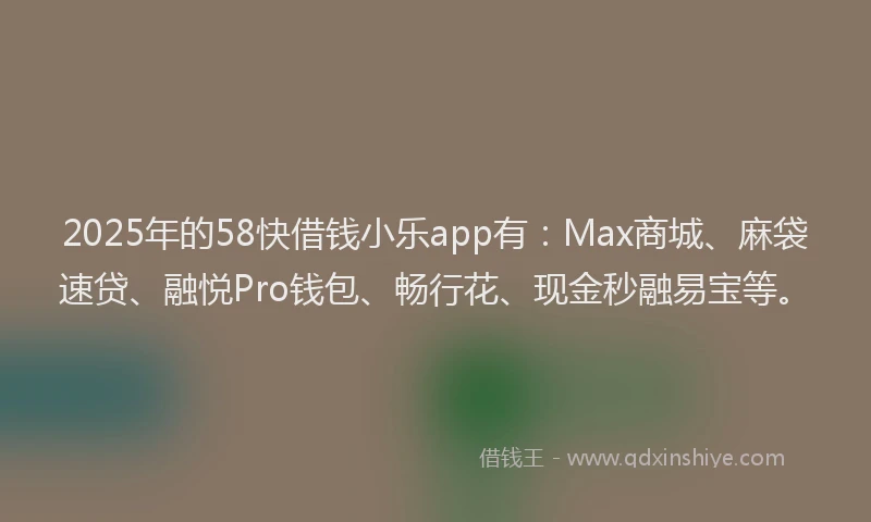 2025年的58快借钱小乐app有：Max商城、麻袋速贷、融悦Pro钱包、畅行花、现金秒融易宝等。