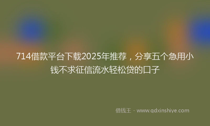 714借款平台下载2025年推荐，分享五个急用小钱不求征信流水轻松贷的口子