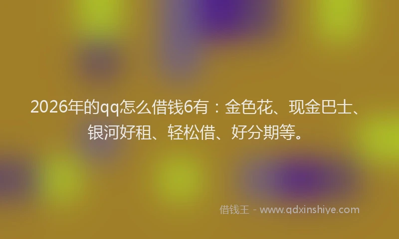 2026年的qq怎么借钱6有:金色花、现金巴士、银河好租、轻松借、好分期等。