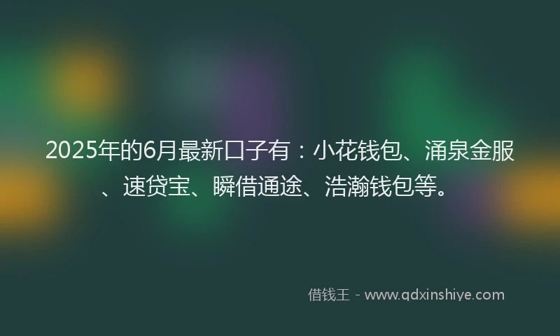 2025年的6月最新口子有:小花钱包、涌泉金服、速贷宝、瞬借通途、浩瀚钱包等。