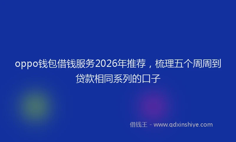 oppo钱包借钱服务2026年推荐，梳理五个周周到贷款相同系列的口子