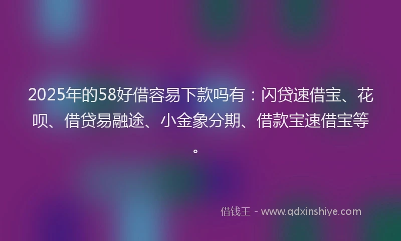 2025年的58好借容易下款吗有：闪贷速借宝、花呗、借贷易融途、小金象分期、借款宝速借宝等。