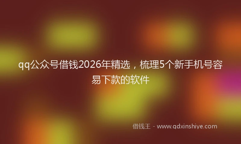 qq公众号借钱2026年精选，梳理5个新手机号容易下款的软件
