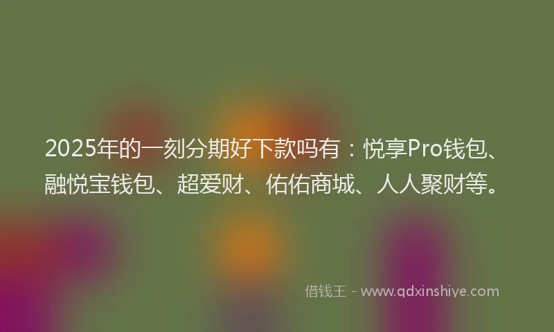 2025年的一刻分期好下款吗有：悦享Pro钱包、融悦宝钱包、超爱财、佑佑商城、人人聚财等。