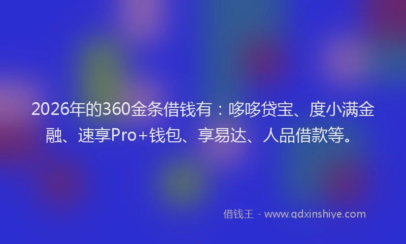 2026年的360金条借钱有：哆哆贷宝、度小满金融、速享Pro+钱包、享易达、人品借款等。