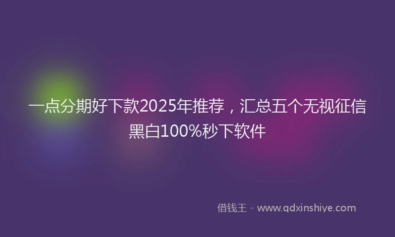 一点分期好下款2025年推荐，汇总五个无视征信黑白100%秒下软件